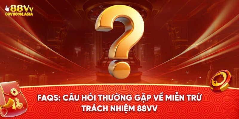 Câu hỏi thường gặp về miễn trừ trách nhiệm 88VV